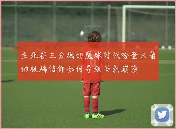 生死在三分线的魔球时代哈登火箭的极端信仰如何导致马刺崩溃