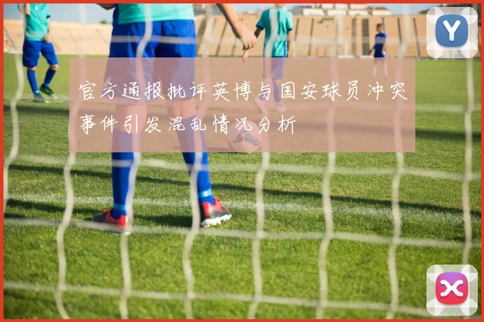 官方通报批评英博与国安球员冲突事件引发混乱情况分析