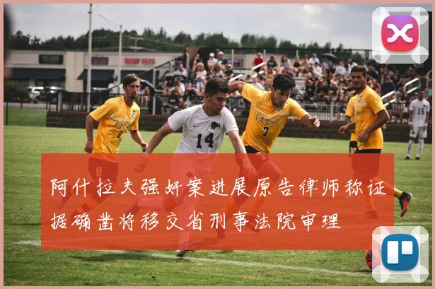 阿什拉夫强奸案进展原告律师称证据确凿将移交省刑事法院审理