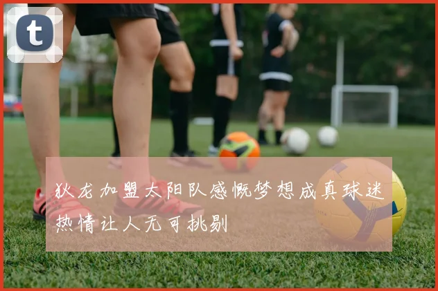 狄龙加盟太阳队感慨梦想成真球迷热情让人无可挑剔