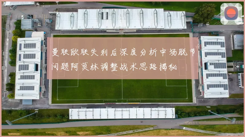 曼联欧联失利后深度分析中场脱节问题阿莫林调整战术思路揭秘