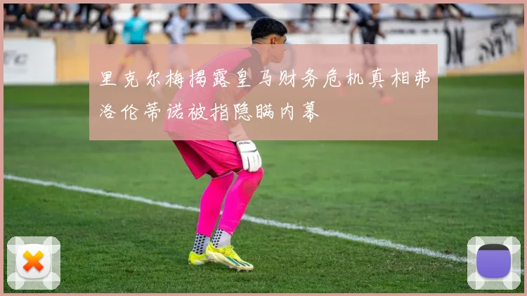 里克尔梅揭露皇马财务危机真相弗洛伦蒂诺被指隐瞒内幕