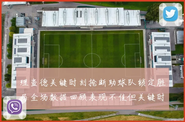 理查德关键时刻抢断助球队锁定胜局全场数据回顾表现不佳但关键时刻挺身而出