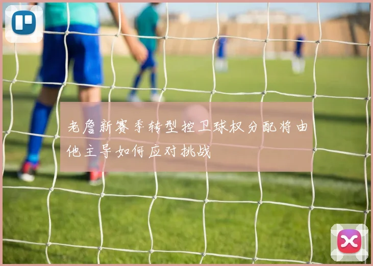 老詹新赛季转型控卫球权分配将由他主导如何应对挑战