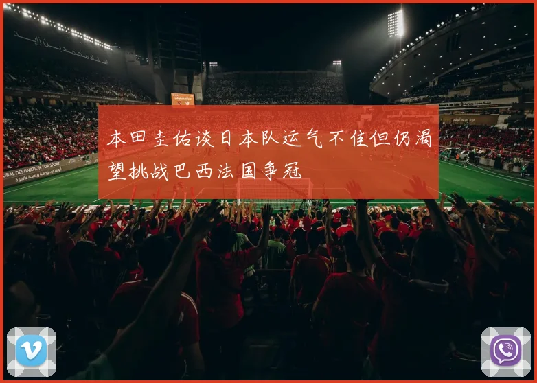 本田圭佑谈日本队运气不佳但仍渴望挑战巴西法国争冠