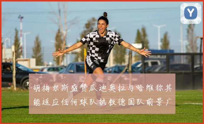 胡梅尔斯盛赞瓜迪奥拉与哈维称其能适应任何球队执教德国队前景广阔