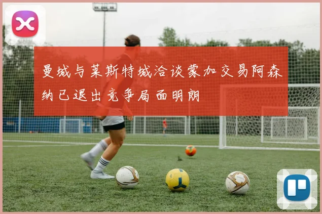 曼城与莱斯特城洽谈蒙加交易阿森纳已退出竞争局面明朗