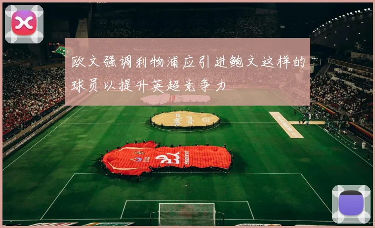 欧文强调利物浦应引进鲍文这样的球员以提升英超竞争力