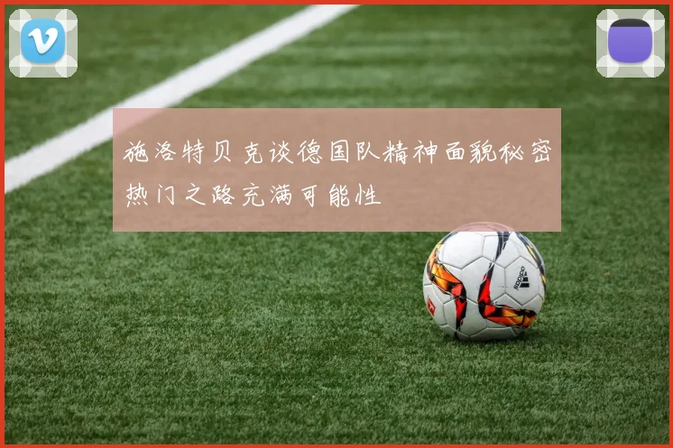 施洛特贝克谈德国队精神面貌秘密热门之路充满可能性