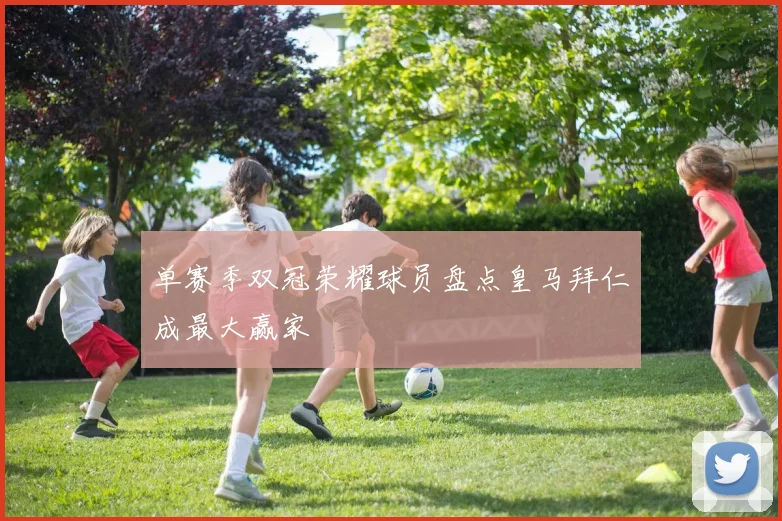 单赛季双冠荣耀球员盘点皇马拜仁成最大赢家