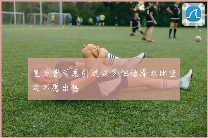 皇马曾有意引进波罗但德泽尔比坚定不愿出售
