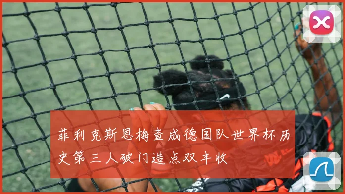 菲利克斯恩梅查成德国队世界杯历史第三人破门造点双丰收