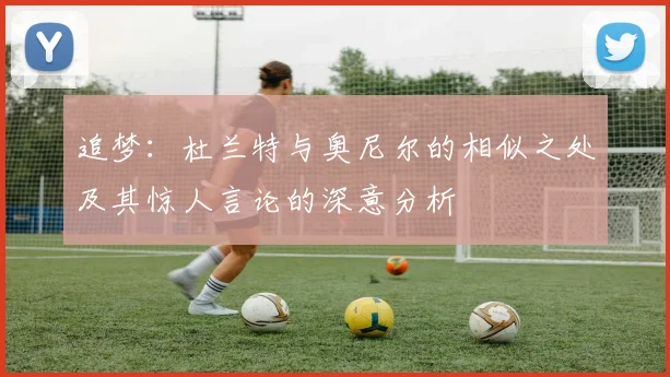 追梦：杜兰特与奥尼尔的相似之处及其惊人言论的深意分析