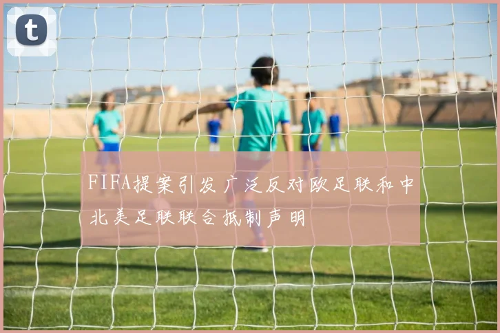 FIFA提案引发广泛反对欧足联和中北美足联联合抵制声明