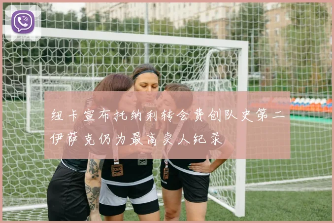 纽卡宣布托纳利转会费创队史第二伊萨克仍为最高卖人纪录
