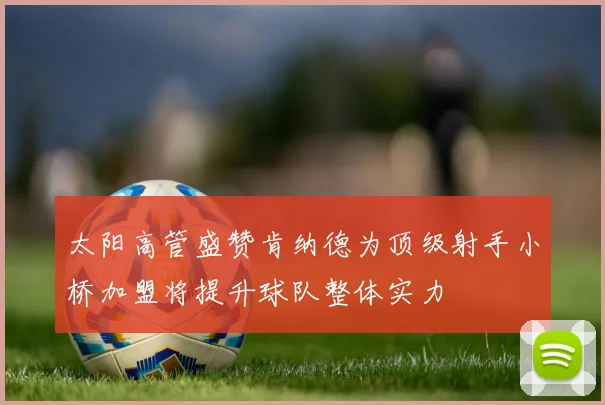 太阳高管盛赞肯纳德为顶级射手小桥加盟将提升球队整体实力