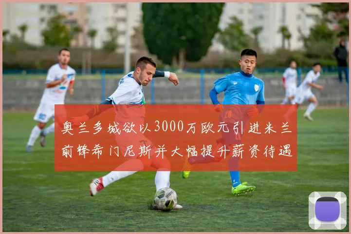 奥兰多城欲以3000万欧元引进米兰前锋希门尼斯并大幅提升薪资待遇