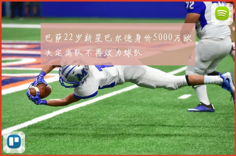 巴萨22岁新星巴尔德身价5000万欧决定离队不再效力球队