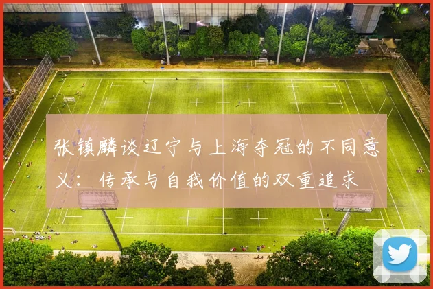 张镇麟谈辽宁与上海夺冠的不同意义：传承与自我价值的双重追求